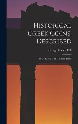 Historical Greek Coins, Described: By G. F. Hill With Thirteen Plates by Hill, George Francis