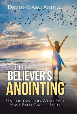 The Believer's Anointing: Understanding What You Have Been Called Into by Arinze, David-Isaac