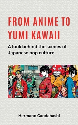 From Anime to Yumi Kawaii: A look behind the scenes of Japanese pop culture by Candahashi, Hermann