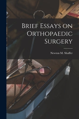 Brief Essays on Orthopaedic Surgery by Shaffer, Newton M. (Newton Melman) B.