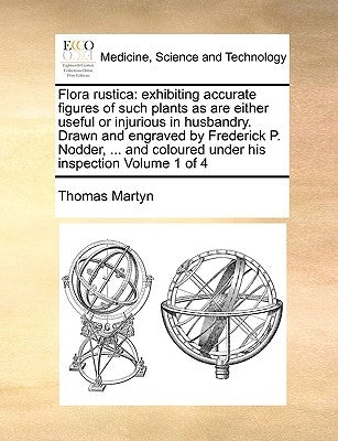 Flora Rustica: Exhibiting Accurate Figures of Such Plants as Are Either Useful or Injurious in Husbandry. Drawn and Engraved by Frede by Martyn, Thomas