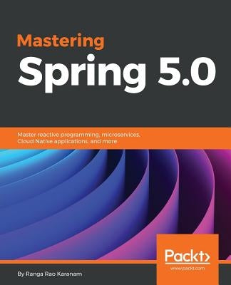 Mastering Spring 5.0: Master reactive programming, microservices, Cloud Native applications, and more by Karanam, Ranga Rao