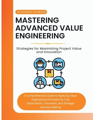 Mastering Advanced Value Engineering: A Comprehensive Guide to Applying Value Engineering Principles for Cost Optimization, Innovation, and Strategic by Ibrahim, Mohamed-Ali