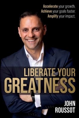 Liberate Your Greatness: Accelerate Your Growth. Achieve Your Goals Faster. Amplify Your Impact. by Roussot, John
