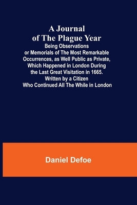 A Journal of the Plague Year; Being Observations or Memorials of the Most Remarkable Occurrences, as Well Public as Private, Which Happened in London by Defoe, Daniel