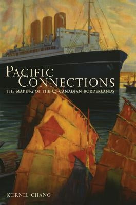 Pacific Connections: The Making of the U.S.-Canadian Borderlandsvolume 34 by Chang, Kornel