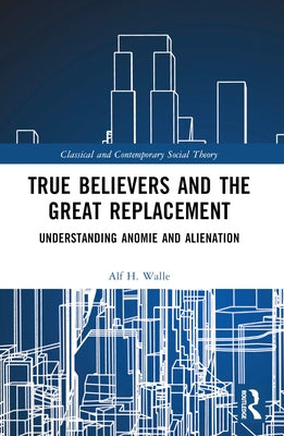 True Believers and the Great Replacement: Understanding Anomie and Alienation by Walle, Alf H.