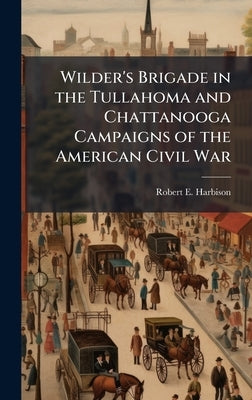 Wilder's Brigade in the Tullahoma and Chattanooga Campaigns of the American Civil War by Harbison, Robert E.