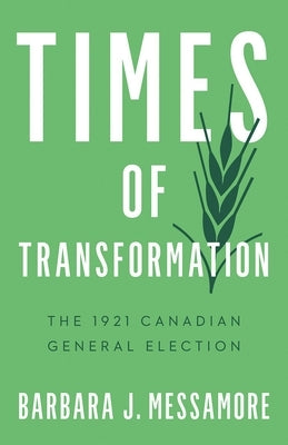 Times of Transformation: The 1921 Canadian General Election by Messamore, Barbara