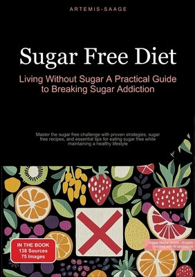 Sugar Free Diet: Living Without Sugar - A Practical Guide to Breaking Sugar Addiction: Master the sugar free challenge with proven stra by Saage, Artemis