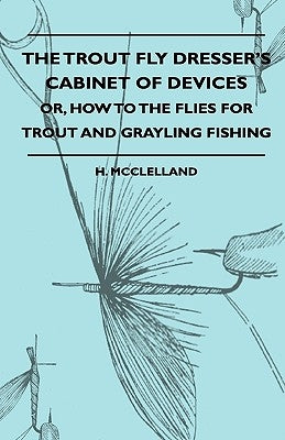 The Trout Fly Dresser's Cabinet Of Devices - Or, How To The Flies For Trout And Grayling Fishing by McClelland, H.