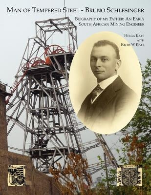 Man of Tempered Steel - Bruno Schlesinger: Biography of My Father: An Early South African Mining Engineer by Kaye, Helga
