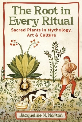 The Root in Every Ritual: Sacred Plants in Mythology, Art, and Culture by Norton, Jacqueline N.