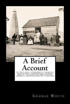 A Brief Account: Of the Life, Experience, Travels, and Gospel Labours of George White, an African; Written by Himself, and Revised by a by White, George