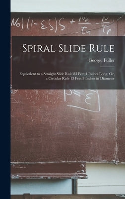 Spiral Slide Rule: Equivalent to a Straight Slide Rule 83 Feet 4 Inches Long, Or, a Circular Rule 13 Feet 3 Inches in Diameter by Fuller, George