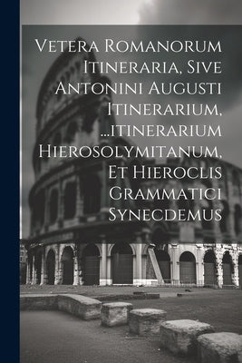 Vetera Romanorum Itineraria, Sive Antonini Augusti Itinerarium, ...itinerarium Hierosolymitanum, Et Hieroclis Grammatici Synecdemus by Anonymous