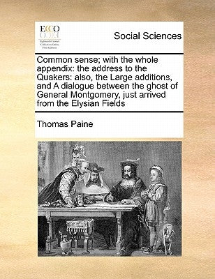 Common Sense; With the Whole Appendix: The Address to the Quakers: Also, the Large Additions, and a Dialogue Between the Ghost of General Montgomery, by Paine, Thomas