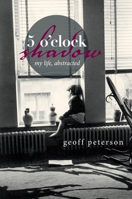 5 O'Clock Shadow: My Life, Abstracted by Peterson, Geoff