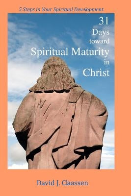 31 Days toward Spiritual Maturity in Christ: 5 Steps in Your Spiritual Development by Claassen, David J.