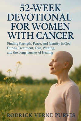 52-Week Devotional for Women with Cancer: Finding Strength, Peace, and Identity in God During Treatment, Fear, Waiting, and the Long Journey of Healin by Purvis, Rodrick Verne