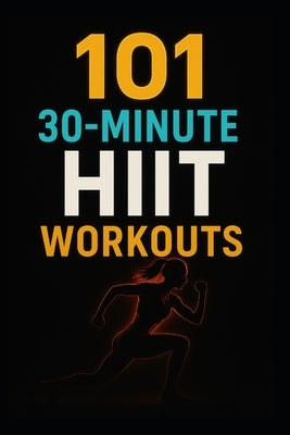 101 30-Minute HIIT Workouts: Burn Fat, Build Strength, and Boost Endurance with Quick, Powerful Routines for Every Fitness Level by Myers, Dominique
