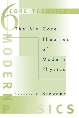 The Six Core Theories of Modern Physics by Stevens, Charles F.