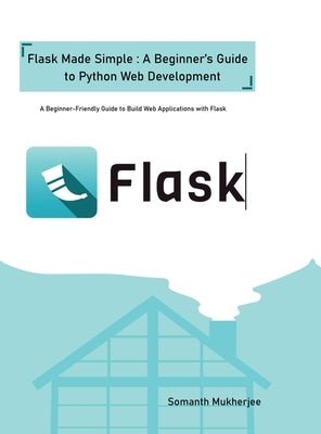 Flask made simple: A Beginner's Guide to Python Web Development: A Beginner-Friendly Guide to Python Web Development with Flask by Somnath Mukherjee