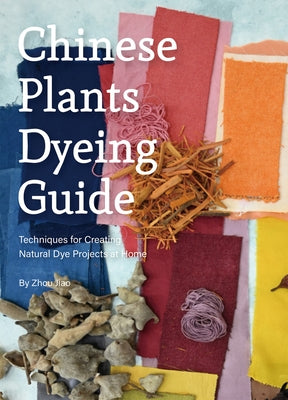 Chinese Plants Dyeing Guide: Techniques for Creating Natural Dye Projects at Home by Zhou, Jiao