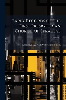 Early Records of the First Presbyterian Church of Syracuse; Volume 1 by Syracuse, N. y. First Presbyterian Churc