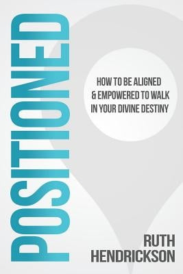 Positioned: How to Be Aligned & Empowered to Walk in Your Divine Destiny by Hendrickson, Ruth