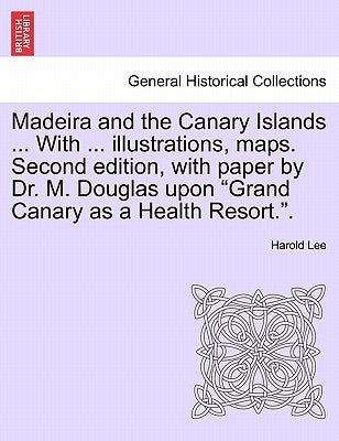 Madeira and the Canary Islands ... with ... Illustrations, Maps. Second Edition, with Paper by Dr. M. Douglas Upon Grand Canary as a Health Resort.. by Lee, Harold