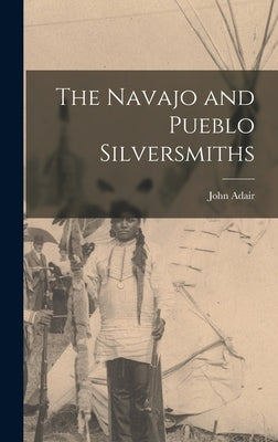The Navajo and Pueblo Silversmiths by Adair, John 1913-1997