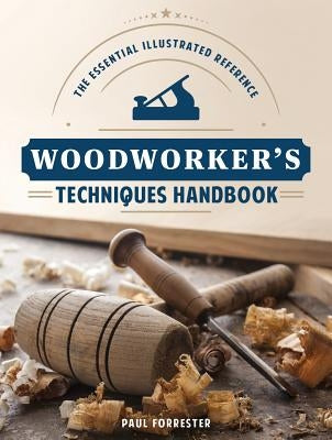 Woodworker's Techniques Handbook: The Essential Illustrated Reference by Forrester, Paul