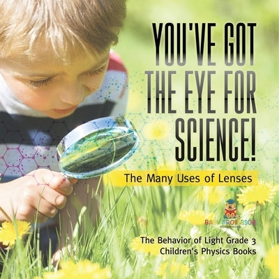 You've Got the Eye for Science! The Many Uses of Lenses The Behavior of Light Grade 3 Children's Physics Books by Baby Professor