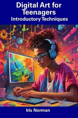 Digital Art for Teenagers: Introductory Techniques by Norman, Iris
