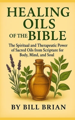 Healing Oils of the Bible: The Spiritual and Therapeutic Power of Sacred Oils from Scripture for Body, Mind, and Soul by Brian, Bill
