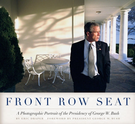 Front Row Seat: A Photographic Portrait of the Presidency of George W. Bush by Draper, Eric