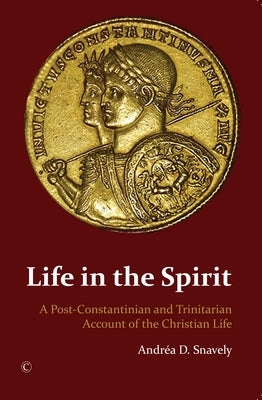 Life in the Spirit: A Post-Constantinian and Trinitarian Account of the Christian Life by Snavely, Andrea D.
