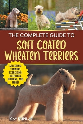 The Complete Guide to Soft Coated Wheaten Terriers: Preparing for, Raising, Training, Feeding, Socializing, and Loving Your New Wheaten Terrier by Dunlap, Gay