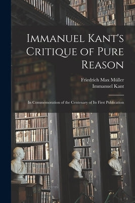 Immanuel Kant's Critique of Pure Reason: In Commemoration of the Centenary of Its First Publication by Müller, Friedrich Max