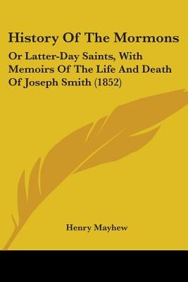 History Of The Mormons: Or Latter-Day Saints, With Memoirs Of The Life And Death Of Joseph Smith (1852) by Mayhew, Henry