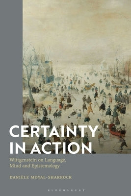 Certainty in Action: Wittgenstein on Language, Mind and Epistemology by Moyal-Sharrock, Danièle