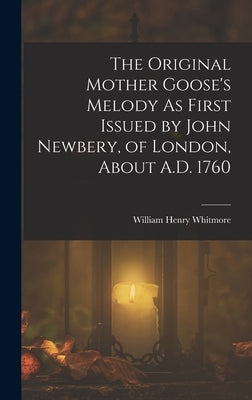 The Original Mother Goose's Melody As First Issued by John Newbery, of London, About A.D. 1760 by Whitmore, William Henry