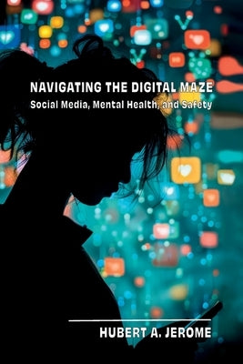 Navigating the Digital Maze: Social Media, Mental Health, and Safety by Jerome, Hubert A.