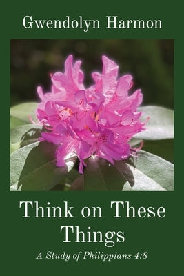Think on These Things: A Study of Philippians 4:8 by Harmon, Gwendolyn