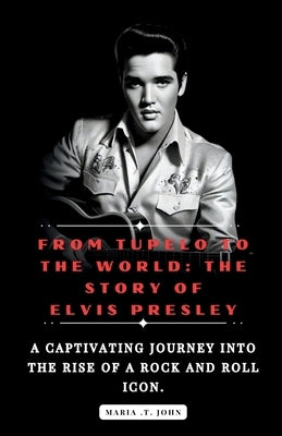 From Tupelo to the World: The Story of Elvis Presley: A captivating journey into the rise of a rock and roll icon. by John, Maria T.