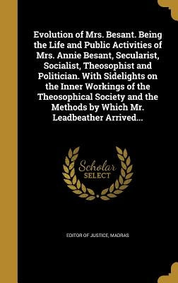 Evolution of Mrs. Besant. Being the Life and Public Activities of Mrs. Annie Besant, Secularist, Socialist, Theosophist and Politician. With Sidelight by Editor of Justice, Madras