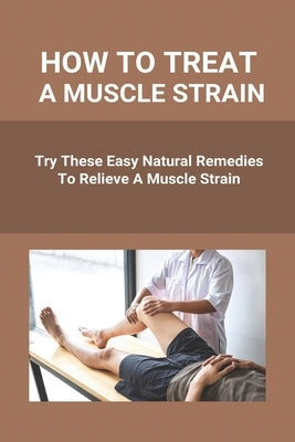 How To Treat A Muscle Strain: Try These Easy Natural Remedies To Relieve A Muscle Strain: Joint Pain Treatment Options by Sodomka, Beverley