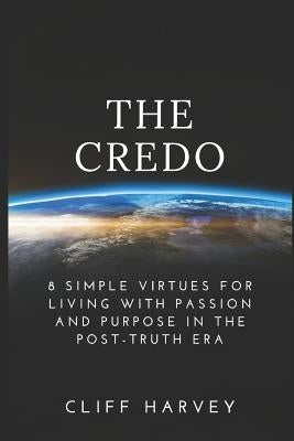The Credo: 8 Simple virtues for living with passion and purpose in the post-truth era by Harvey, Cliff