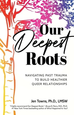 Our Deepest Roots: Navigating Past Trauma To Build Healthier Queer Relationships by Towns, Jen